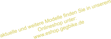 aktuelle und weitere Modelle finden Sie in unserem Onlineshop unter:  www.eshop.gegbike.de